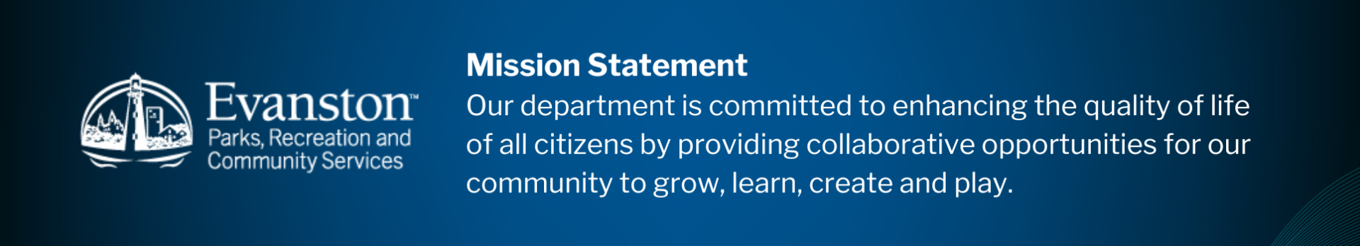 Mission Statement: Our department is committed to enhancing the quality of life of all citizens by providing collaborative opportunities for our community to grow, learn, create and play